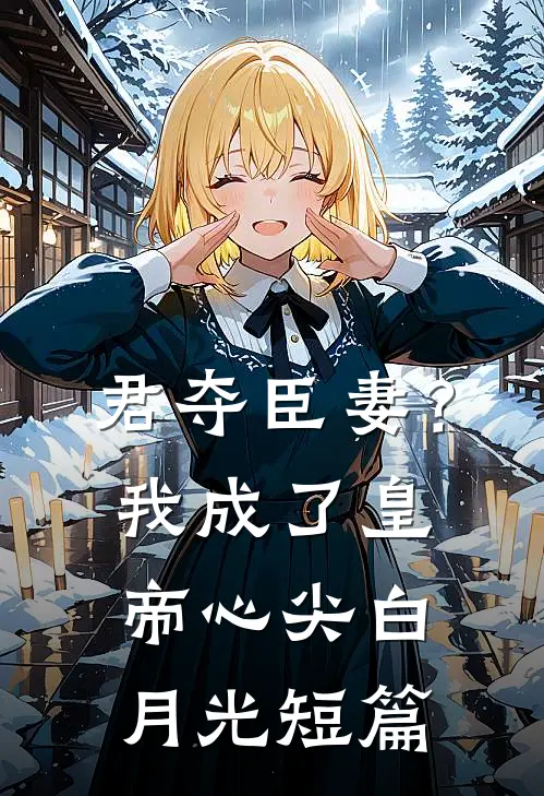 君夺臣妻？我成了皇帝心尖白月光短篇