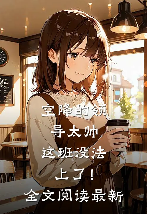 空降的领导太帅，这班没法上了！全文阅读最新