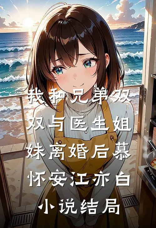 我和兄弟双双与医生姐妹离婚后慕怀安江亦白小说结局