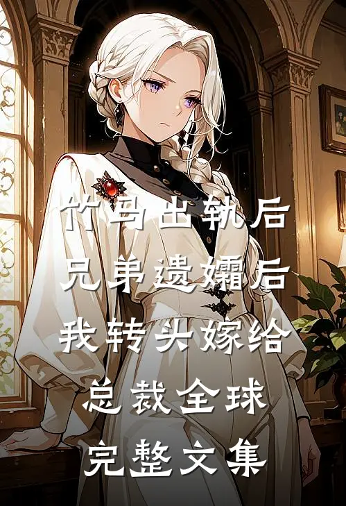 竹马出轨后兄弟遗孀后，我转头嫁给总裁全球完整文集