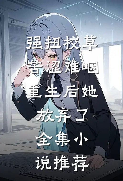 强扭校草苦涩难咽，重生后她放弃了全集小说推荐