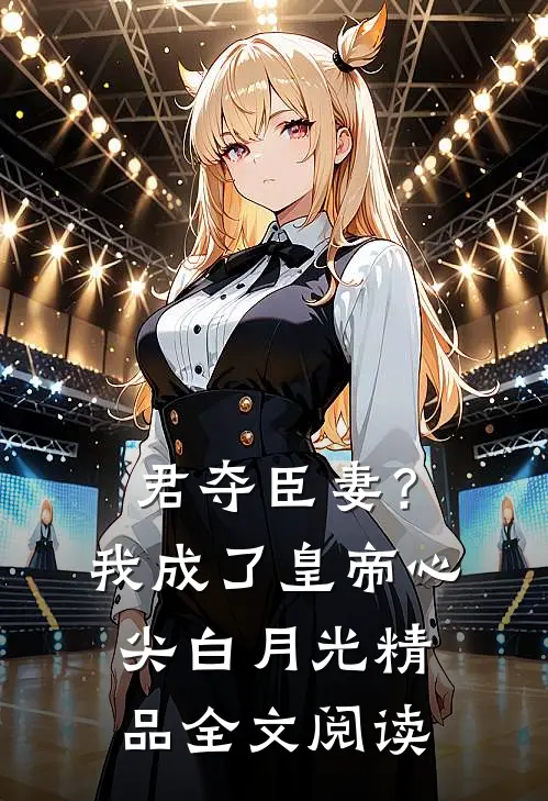 君夺臣妻？我成了皇帝心尖白月光精品全文阅读