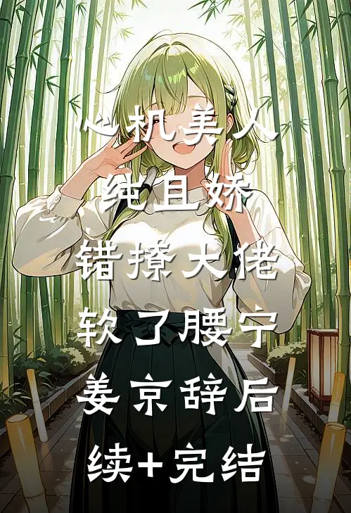 心机美人纯且娇，错撩大佬软了腰宁姜京辞后续+完结