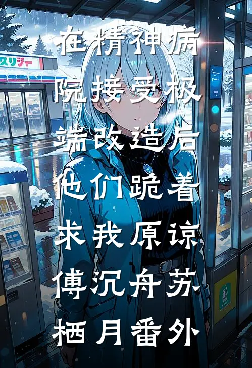 在精神病院接受极端改造后，他们跪着求我原谅傅沉舟苏栖月番外