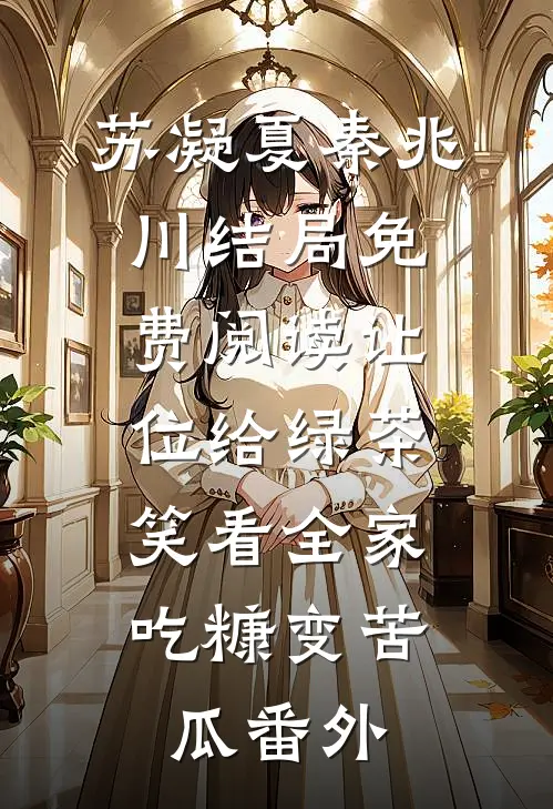 苏凝夏秦兆川结局免费阅读让位给绿茶，笑看全家吃糠变苦瓜番外