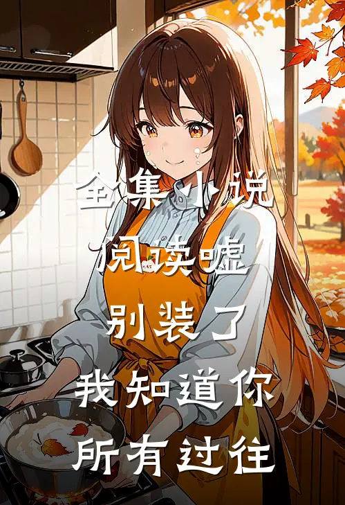 全集小说阅读嘘，别装了，我知道你所有过往
