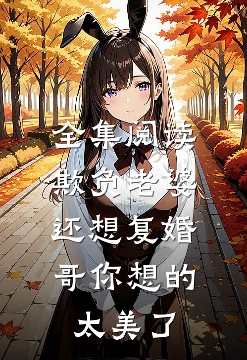 全集阅读欺负老婆还想复婚，哥你想的太美了