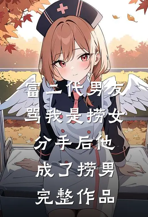 富二代男友骂我是捞女，分手后他成了捞男完整作品
