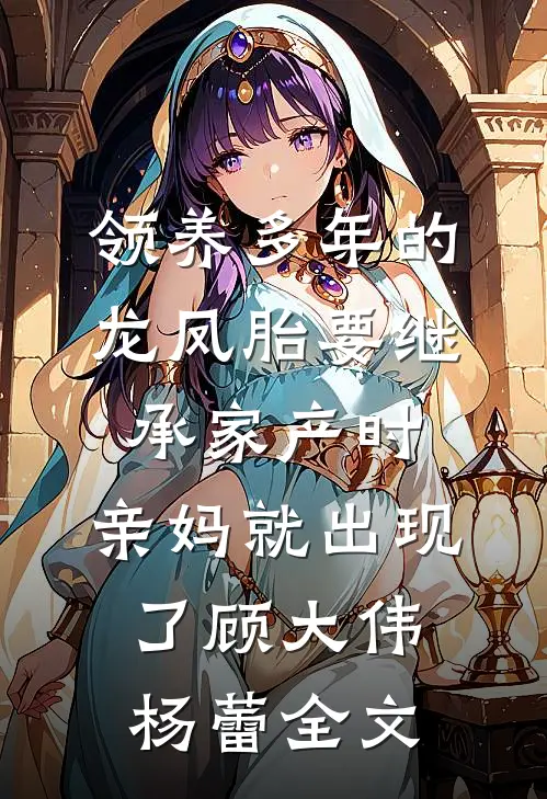 领养多年的龙凤胎要继承家产时，亲妈就出现了顾大伟杨蕾全文