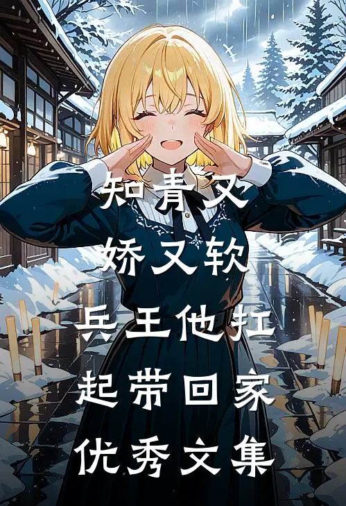 知青又娇又软，兵王他扛起带回家优秀文集