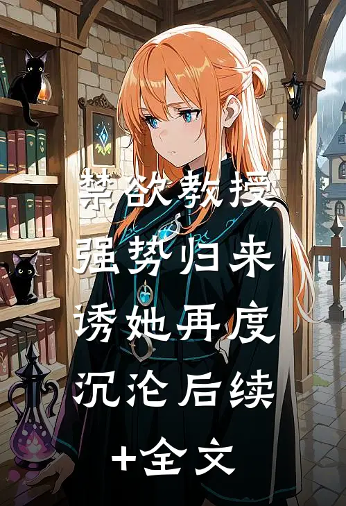 禁欲教授强势归来，诱她再度沉沦后续+全文