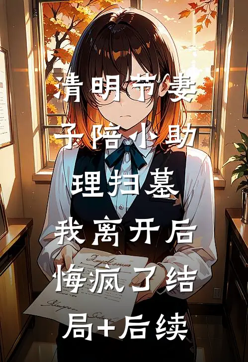 清明节妻子陪小助理扫墓，我离开后悔疯了结局+后续