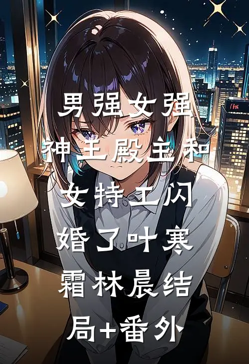 男强女强：神王殿主和女特工闪婚了叶寒霜林晨结局+番外