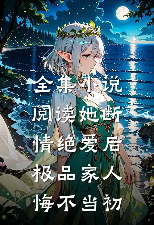 全集小说阅读她断情绝爱后，极品家人悔不当初