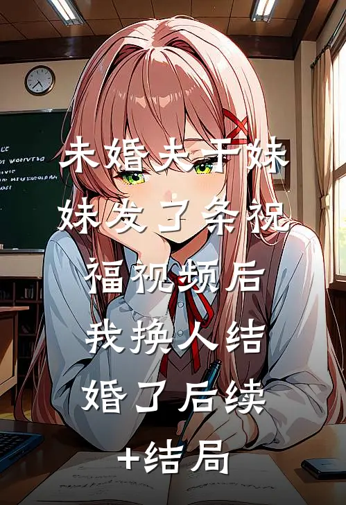 未婚夫干妹妹发了条祝福视频后，我换人结婚了后续+结局