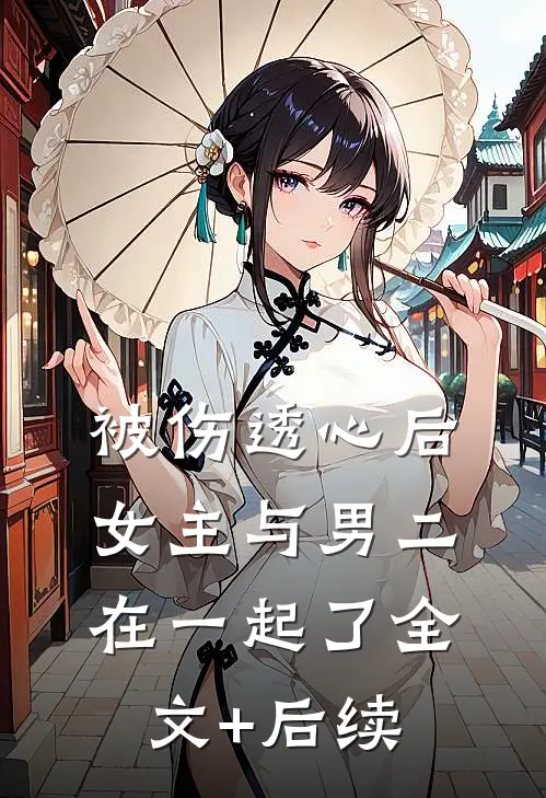 被伤透心后，女主与男二在一起了全文+后续