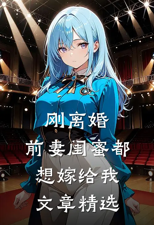 刚离婚，前妻闺蜜都想嫁给我文章精选
