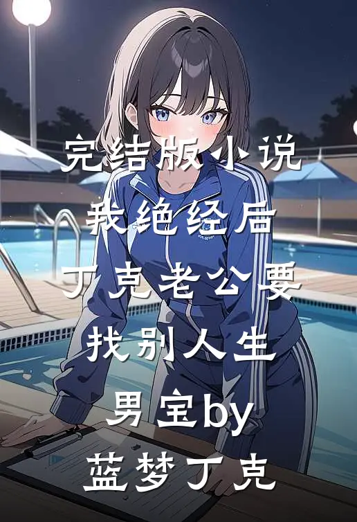完结版小说我绝经后，丁克老公要找别人生男宝by蓝梦丁克