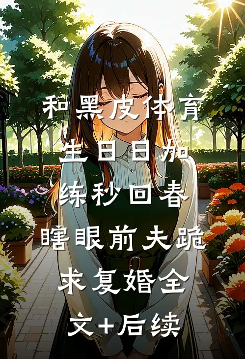 和黑皮体育生日日加练秒回春，瞎眼前夫跪求复婚全文+后续