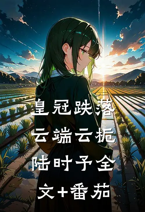皇冠跌落云端云栀陆时予全文+番茄