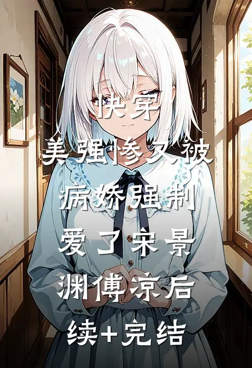 快穿：美强惨又被病娇强制爱了宋景渊傅凉后续+完结