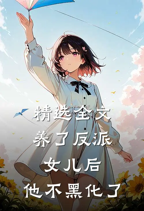 精选全文养了反派女儿后，他不黑化了