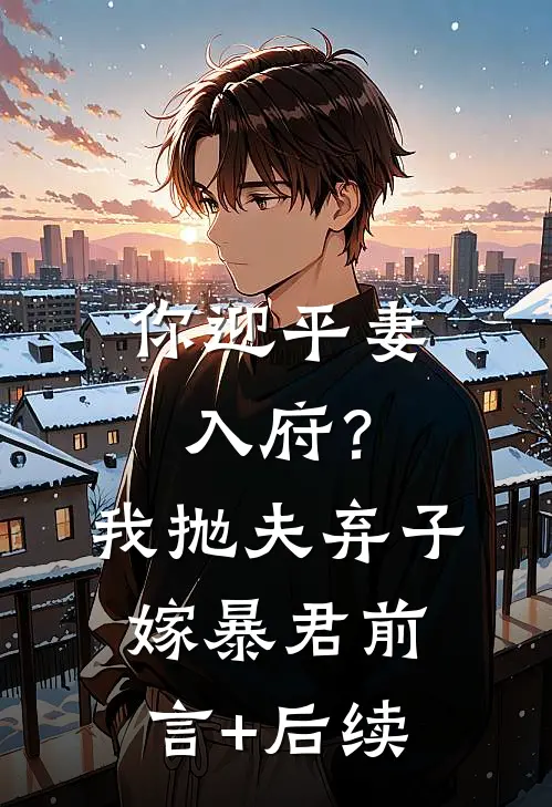 你迎平妻入府？我抛夫弃子嫁暴君前言+后续
