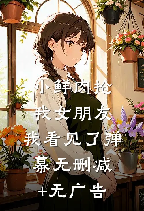 小鲜肉抢我女朋友，我看见了弹幕无删减+无广告