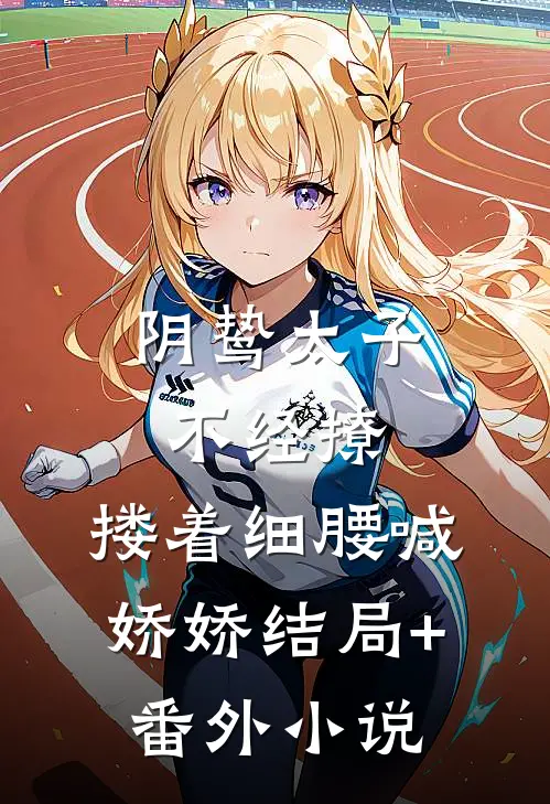 阴鸷太子不经撩，搂着细腰喊娇娇结局+番外小说