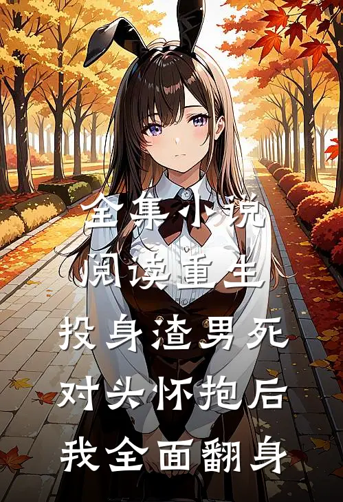 全集小说阅读重生：投身渣男死对头怀抱后，我全面翻身