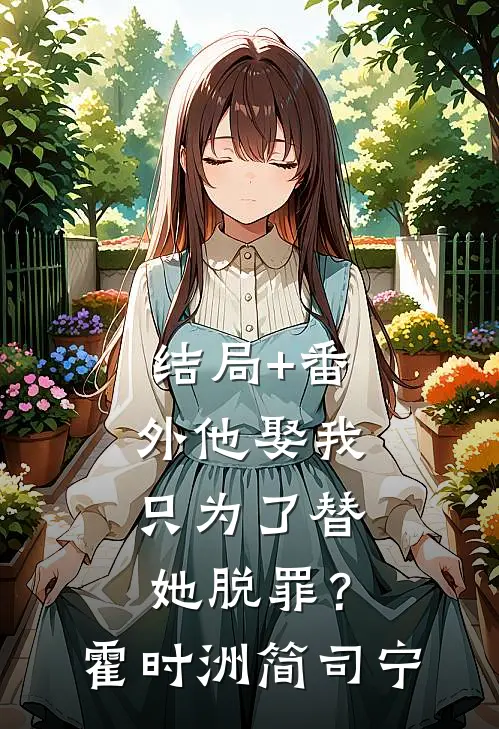 结局+番外他娶我，只为了替她脱罪？霍时洲简司宁