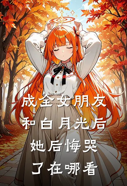 成全女朋友和白月光后，她后悔哭了在哪看