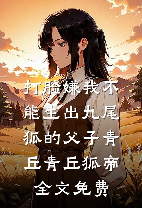打脸嫌我不能生出九尾狐的父子青丘青丘狐帝全文免费