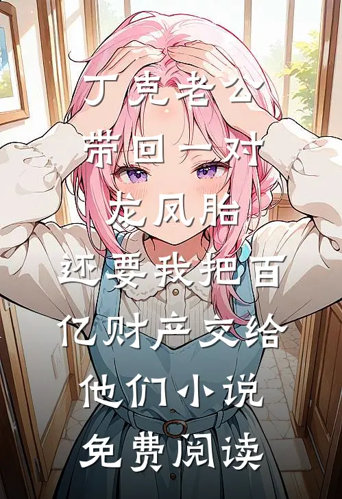 丁克老公带回一对龙凤胎，还要我把百亿财产交给他们小说免费阅读