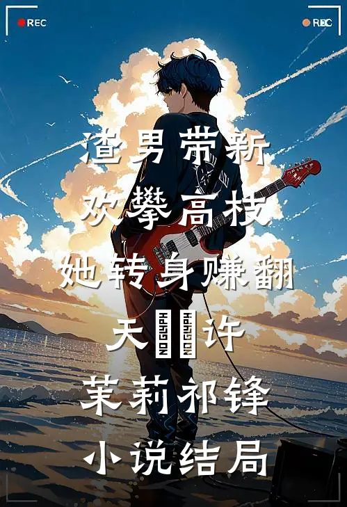 渣男带新欢攀高枝，她转身赚翻天​​许茉莉祁锋小说结局