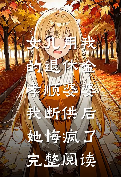 女儿用我的退休金孝顺婆婆，我断供后她悔疯了完整阅读