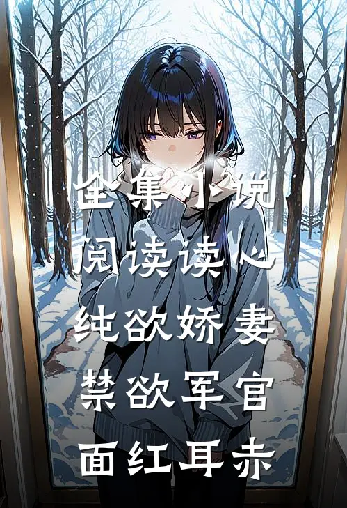 全集小说阅读读心纯欲娇妻，禁欲军官面红耳赤
