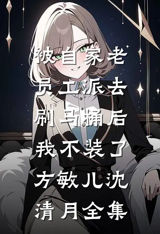 被自家老员工派去刷马桶后，我不装了方敏儿沈清月 全集