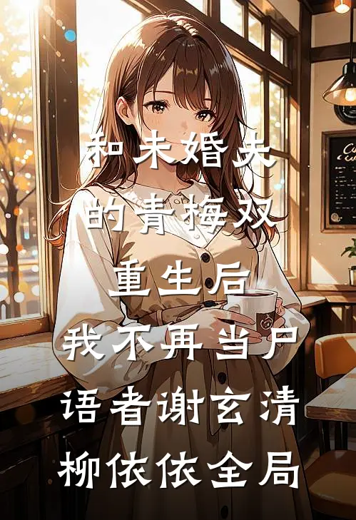 和未婚夫的青梅双重生后，我不再当尸语者谢玄清柳依依全局