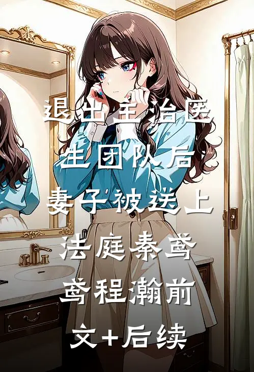 退出主治医生团队后，妻子被送上法庭秦鸢鸢程瀚前文+后续