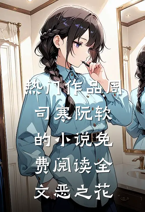 热门作品周司寒阮软的小说免费阅读全文恶之花