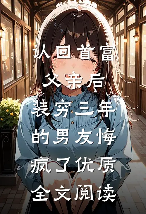 认回首富父亲后，装穷三年的男友悔疯了优质全文阅读