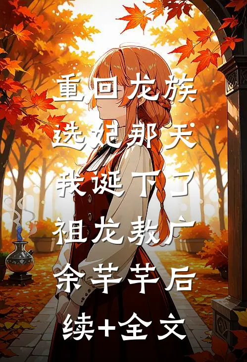 重回龙族选妃那天，我诞下了祖龙敖广余芊芊后续+全文