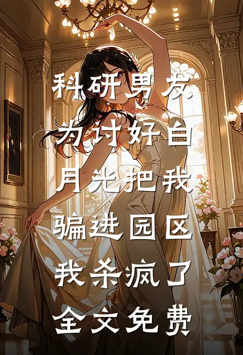 科研男友为讨好白月光把我骗进园区，我杀疯了全文免费