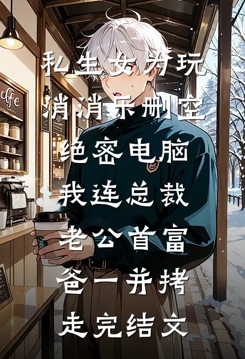 私生女为玩消消乐删空绝密电脑，我连总裁老公首富爸一并拷走完结文