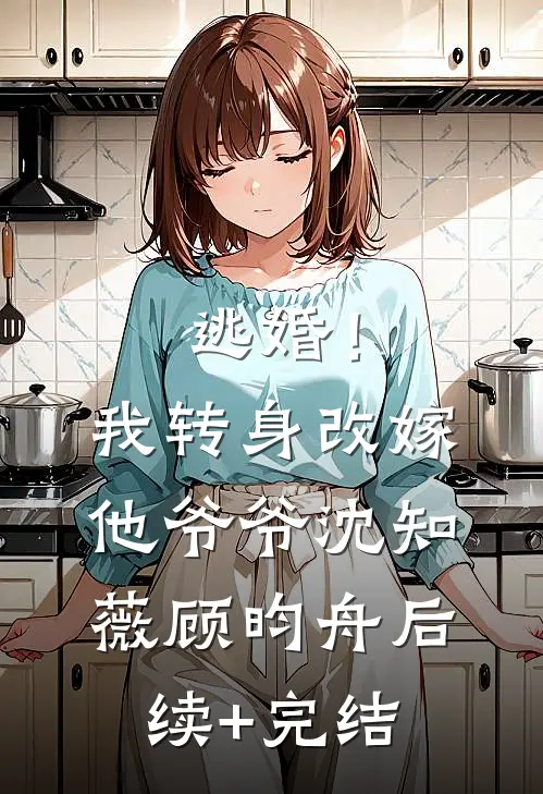 逃婚！我转身改嫁他爷爷沈知薇顾昀舟后续+完结