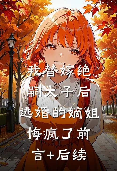 我替嫁绝嗣太子后，逃婚的嫡姐悔疯了前言+后续