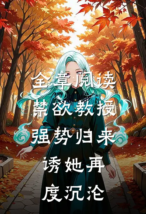 全章阅读禁欲教授强势归来，诱她再度沉沦