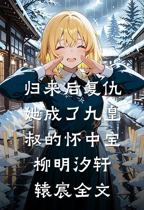 归来后复仇，她成了九皇叔的怀中宝柳明汐轩辕宸全文