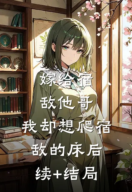 嫁给宿敌他哥，我却想爬宿敌的床后续+结局